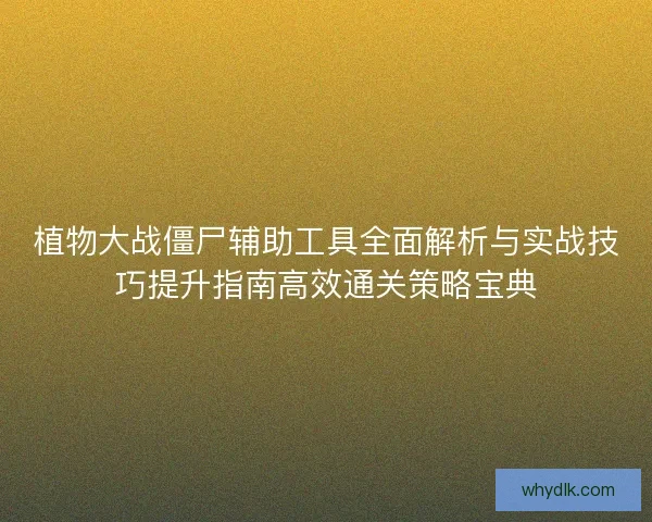 植物大战僵尸辅助工具全面解析与实战技巧提升指南高效通关策略宝典