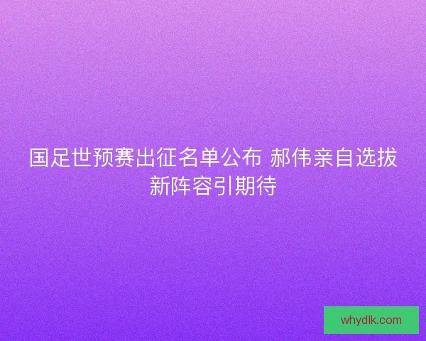 国足世预赛出征名单公布 郝伟亲自选拔新阵容引期待