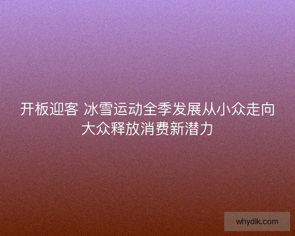 开板迎客 冰雪运动全季发展从小众走向大众释放消费新潜力