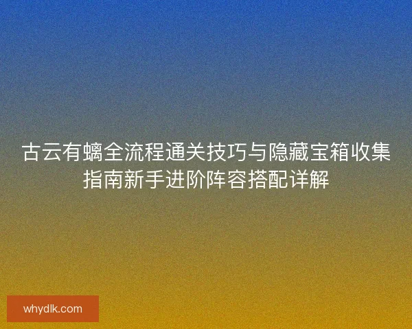 古云有螭全流程通关技巧与隐藏宝箱收集指南新手进阶阵容搭配详解