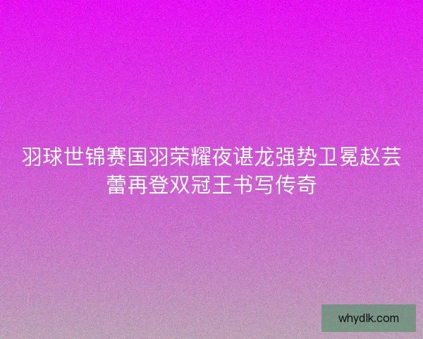 羽球世锦赛国羽荣耀夜谌龙强势卫冕赵芸蕾再登双冠王书写传奇
