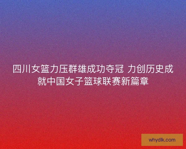 四川女篮力压群雄成功夺冠 力创历史成就中国女子篮球联赛新篇章