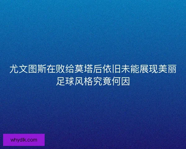 尤文图斯在败给莫塔后依旧未能展现美丽足球风格究竟何因